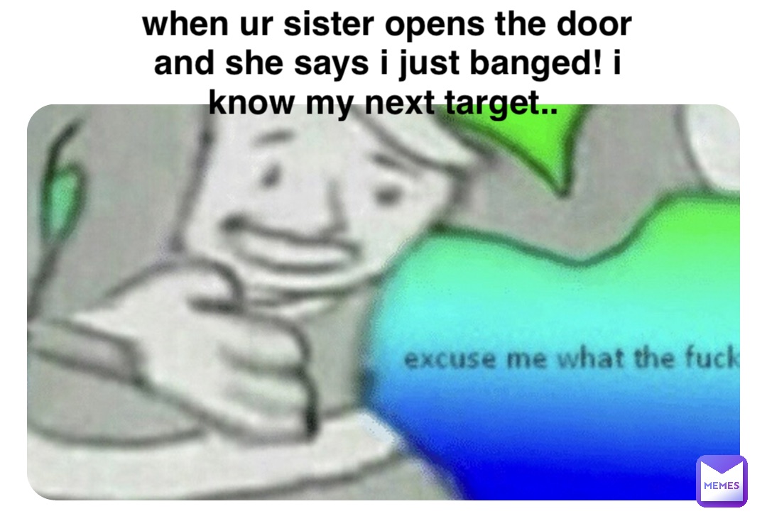 Double tap to edit when ur sister opens the door and she says i just banged! i know my next target..