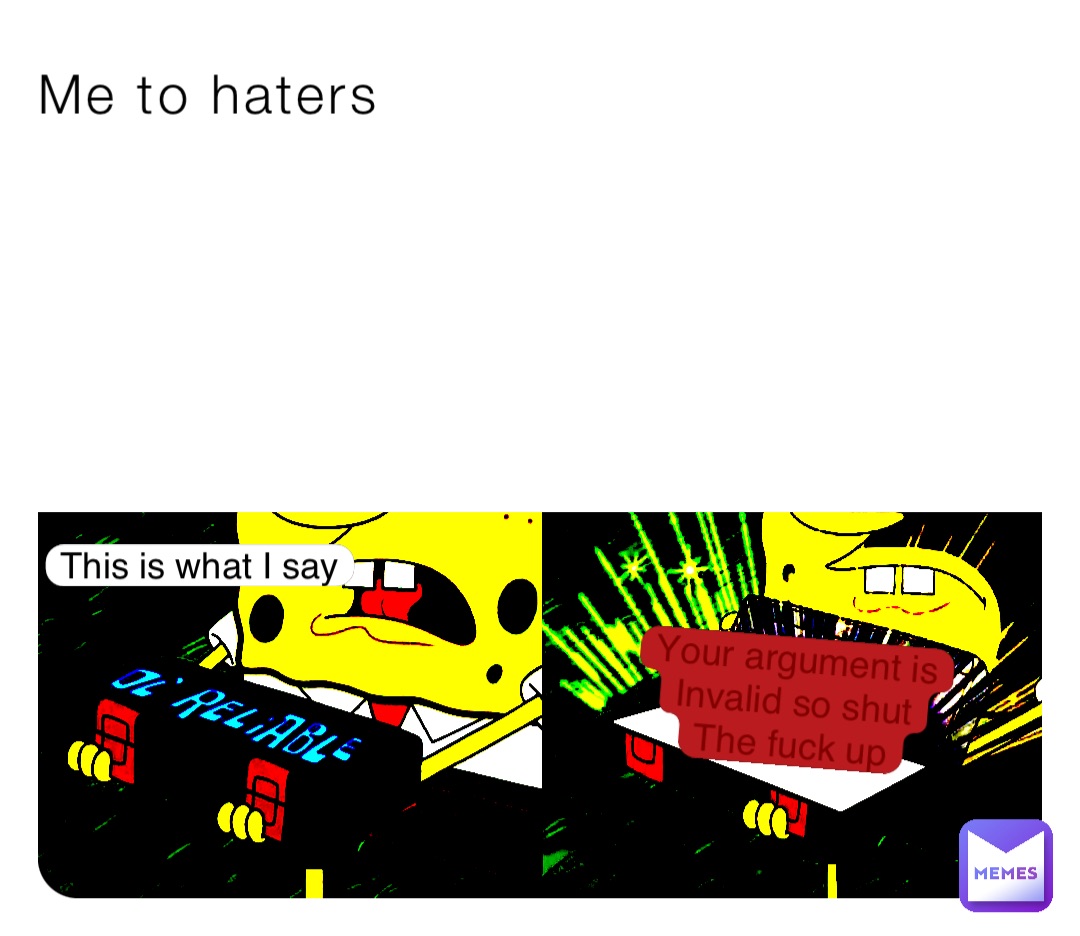 Me to haters This is what I say Your argument is
Invalid so shut
The fuck up