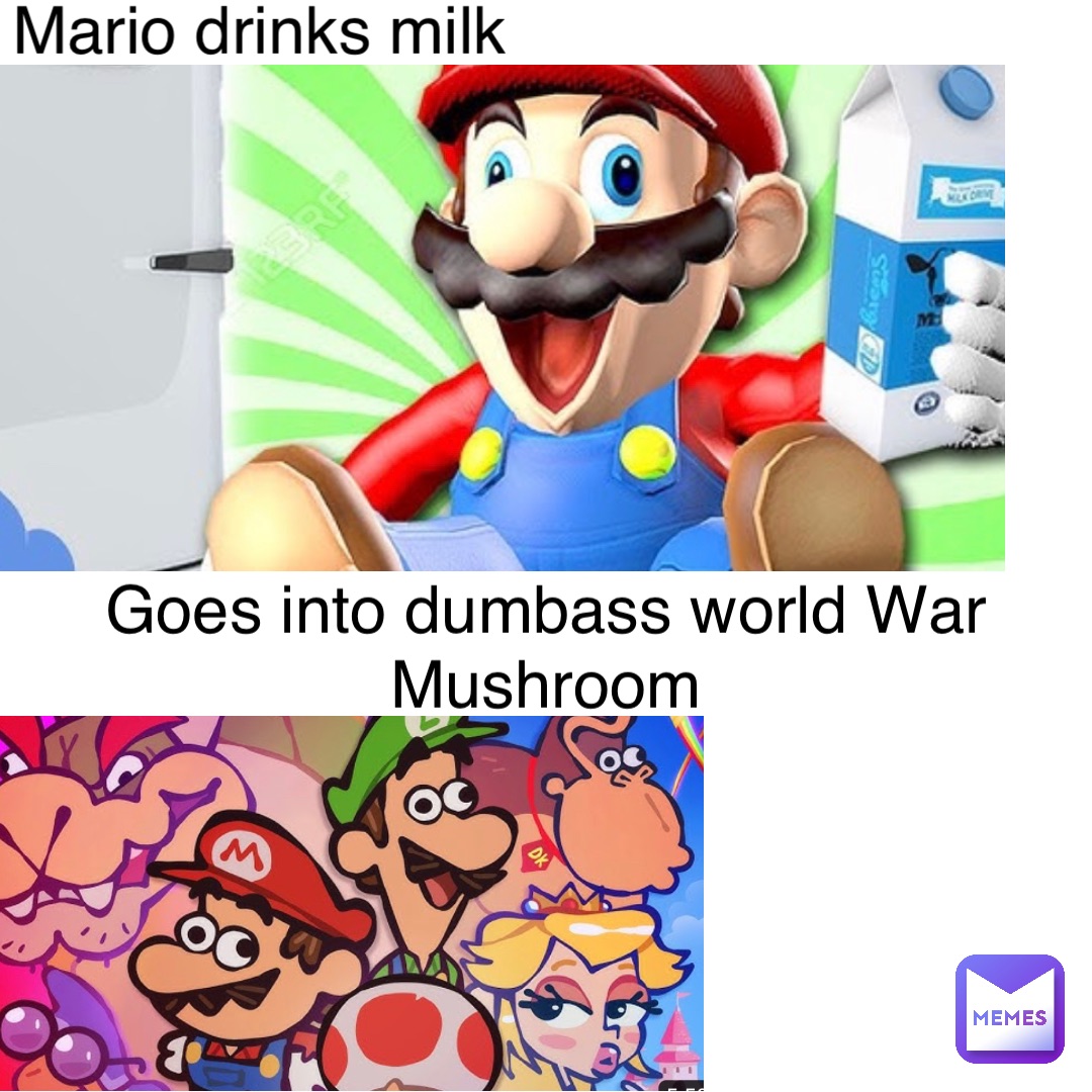 Mario drinks milk Goes into dumbass world War
Mushroom
