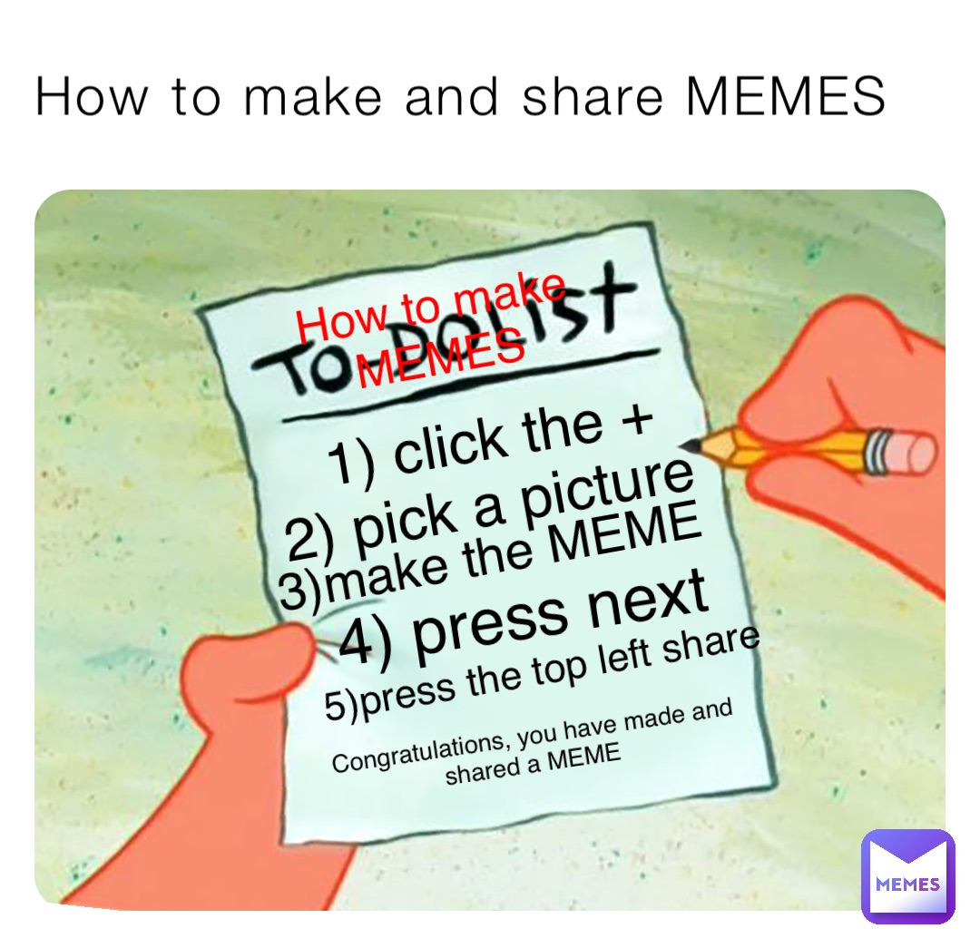 How to make and share MEMES How to make
MEMES 1) click the + 2) pick a picture 3)make the MEME 4) press next 5)press the top left share Congratulations, you have made and shared a MEME