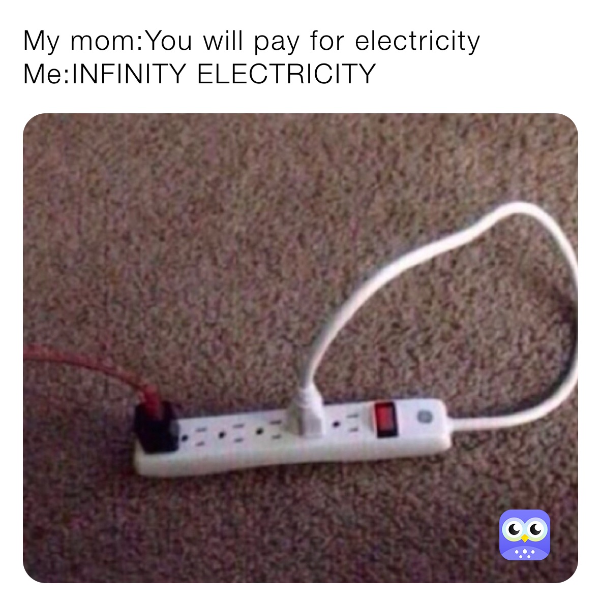My mom:You will pay for electricity 
Me:INFINITY ELECTRICITY