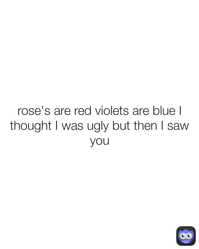 rose's are red violets are blue I thought I was ugly but then I saw you