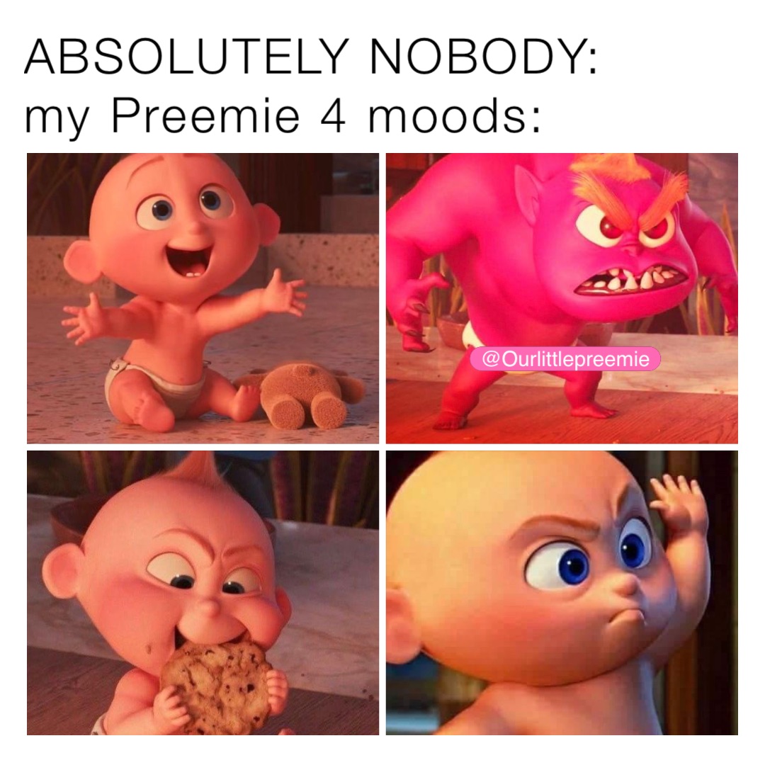 ABSOLUTELY NOBODY:
my Preemie 4 moods: