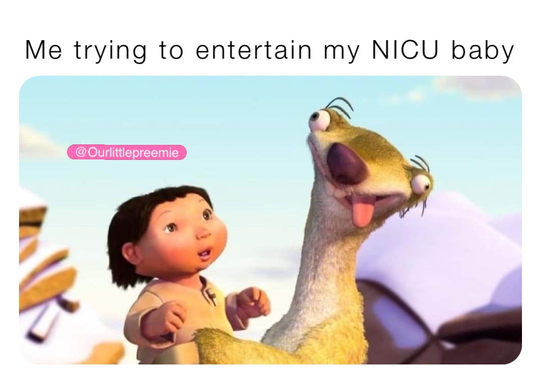 Me trying to entertain my NICU baby