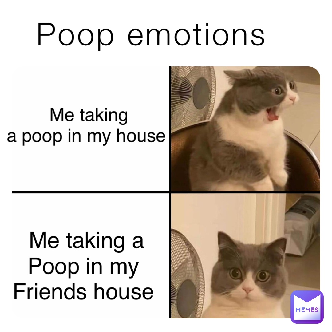 Poop emotions Me taking 
a poop in my house Me taking a 
Poop in my
Friends house