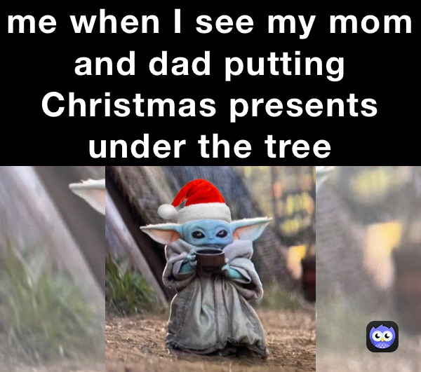 me when I see my mom and dad putting Christmas presents under the tree