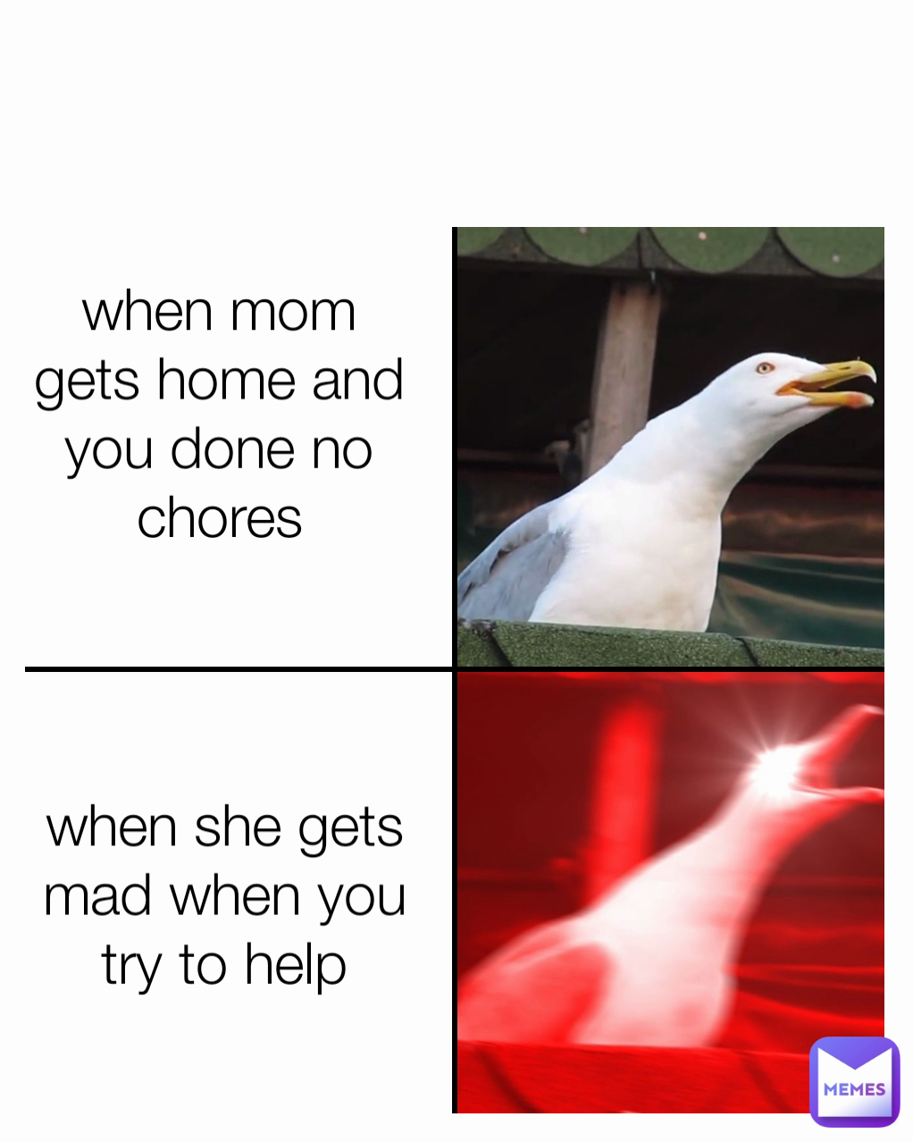 when she gets mad when you try to help when mom gets home and you done no chores