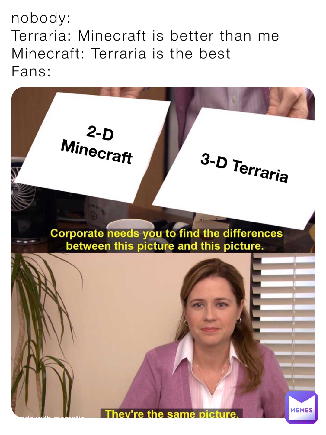 nobody:
Terraria: Minecraft is better than me
Minecraft: Terraria is the best
Fans: