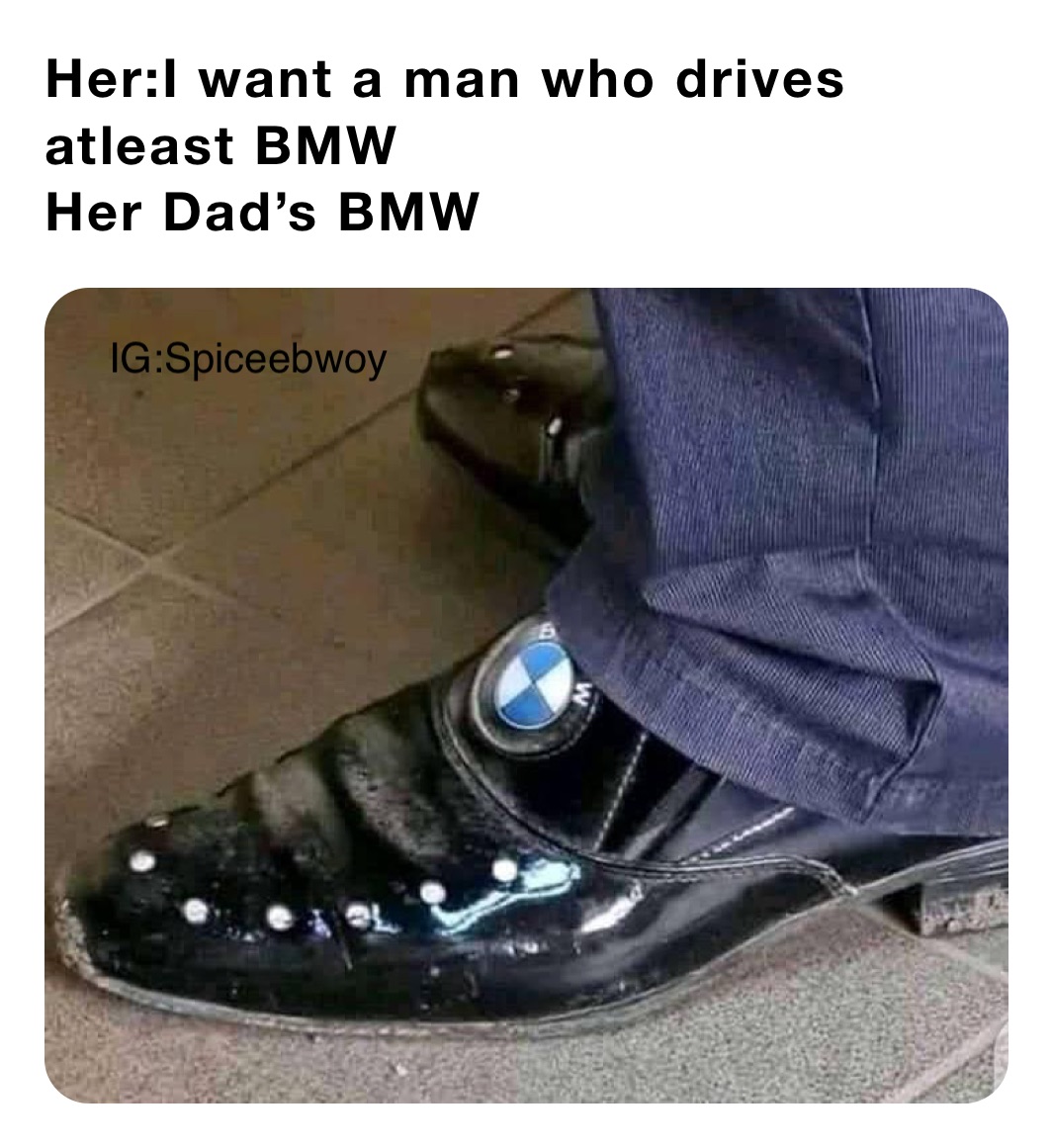 Her:I want a man who drives atleast BMW
Her Dad’s BMW