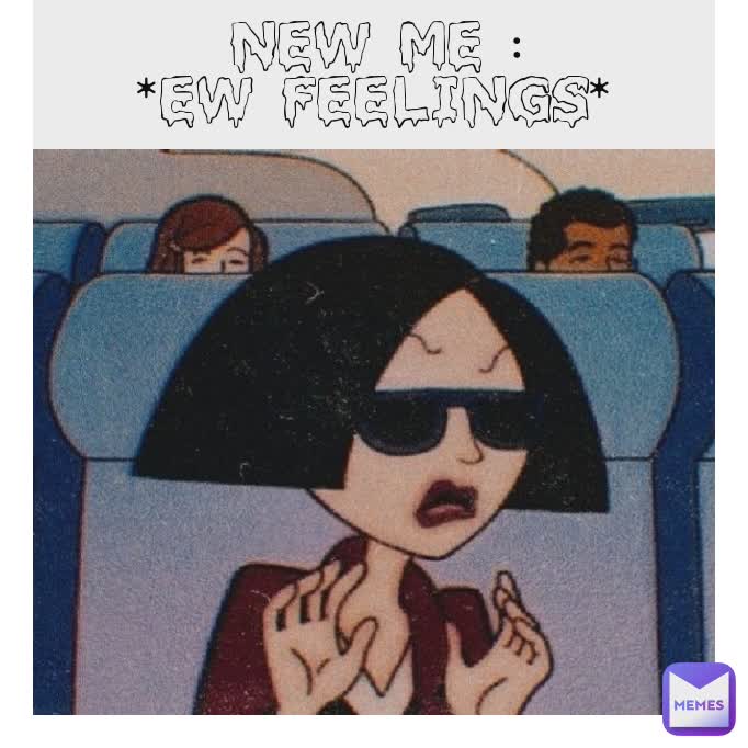 New Me :
*Ew Feelings*