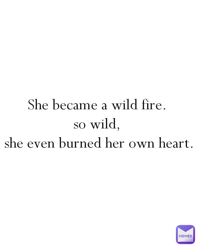 She became a wild fire. 
so wild, 
she even burned her own heart.