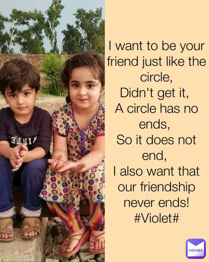 I want to be your friend just like the circle,
Didn't get it, 
A circle has no ends, 
So it does not end, 
I also want that our friendship never ends!
#Violet#