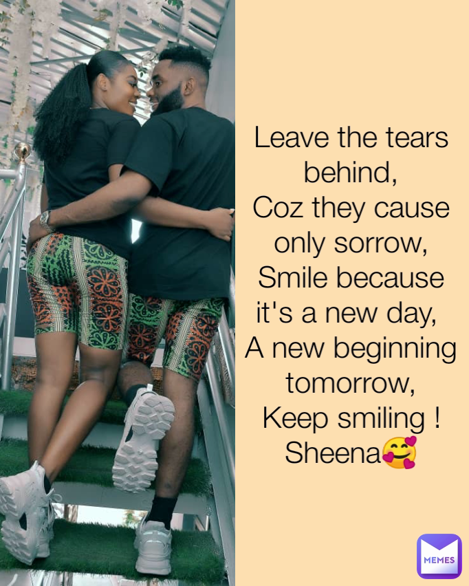 Leave the tears behind,
Coz they cause only sorrow,
Smile because it's a new day, 
A new beginning tomorrow,
Keep smiling ! Sheena🥰