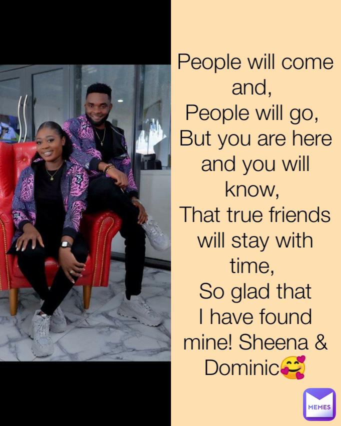 People will come and, 
People will go, 
But you are here and you will know, 
That true friends will stay with time, 
So glad that I have found mine! Sheena & Dominic🥰