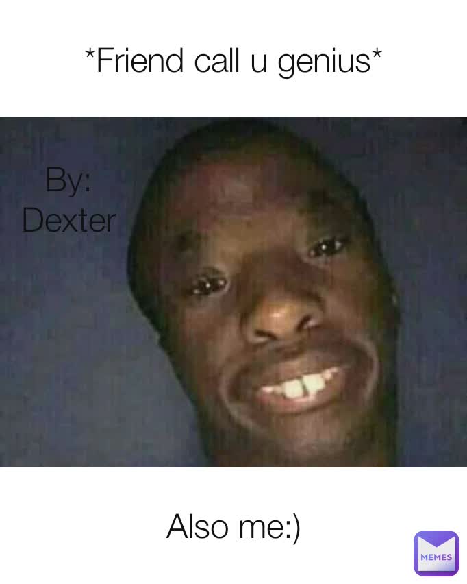 *Friend call u genius* Also me:) By:
Dexter