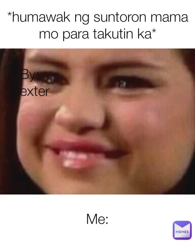 *humawak ng suntoron mama mo para takutin ka* Me: By:
Dexter