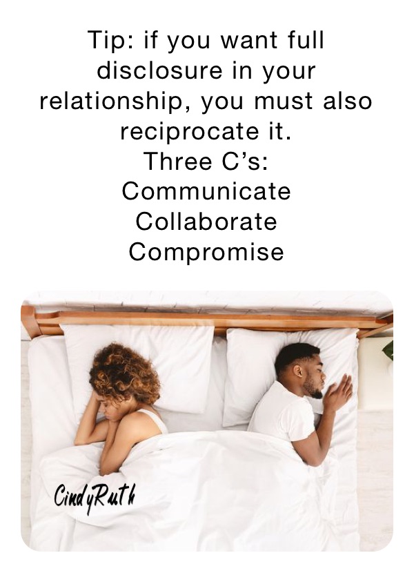 Tip: if you want full disclosure in your relationship, you must also reciprocate it.
Three C’s:
Communicate
Collaborate
Compromise