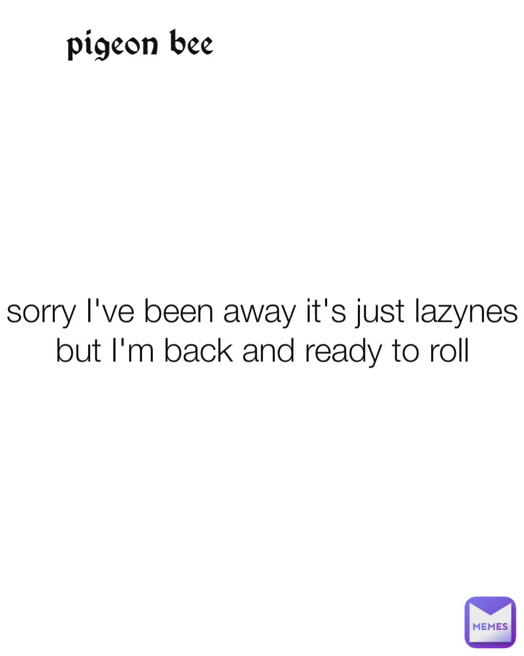 sorry I've been away it's just lazynes but I'm back and ready to roll pigeon bee