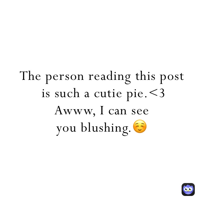 The person reading this post
 is such a cutie pie.<3
Awww, I can see 
you blushing.☺️