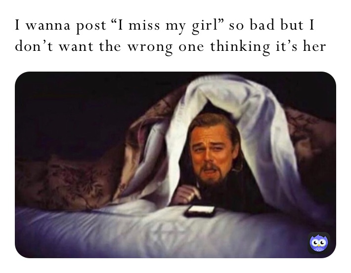 I wanna post “I miss my girl” so bad but I don’t want the wrong one thinking it’s her