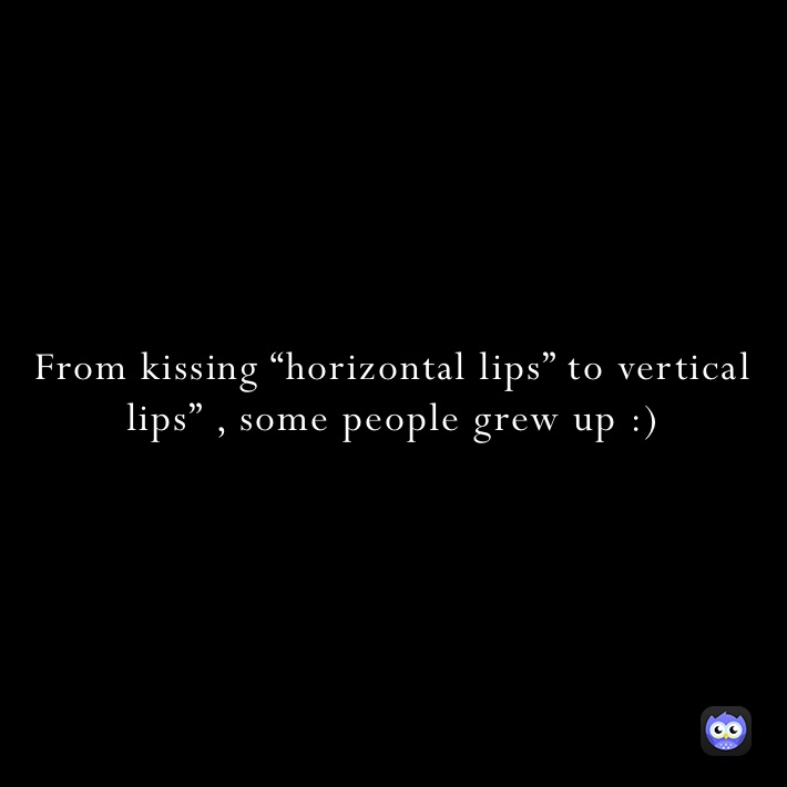 From kissing “horizontal lips” to vertical lips” , some people grew up :)