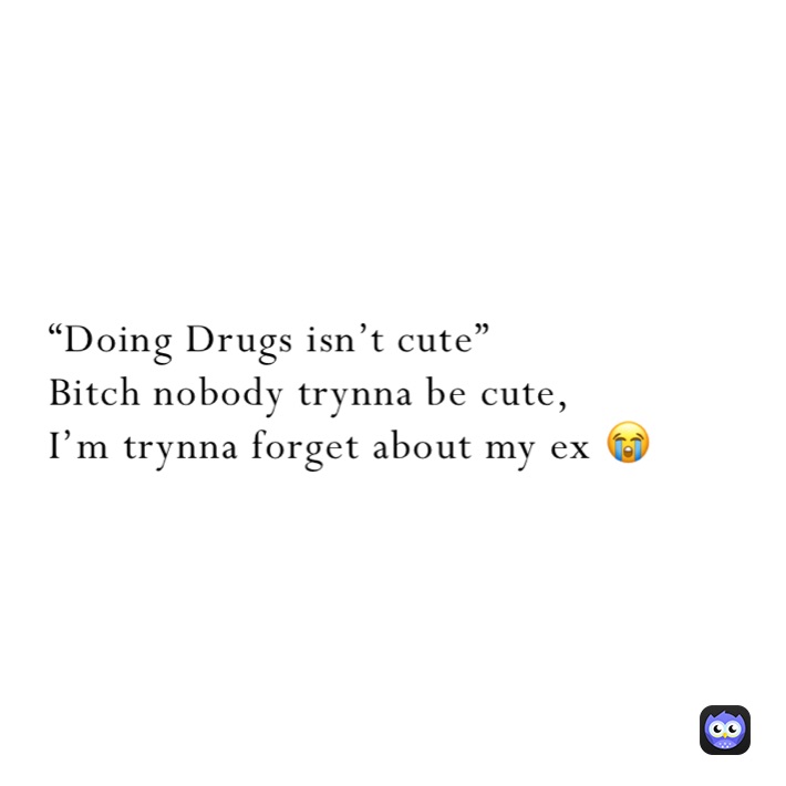 “Doing Drugs isn’t cute” 
Bitch nobody trynna be cute, 
I’m trynna forget about my ex 😭