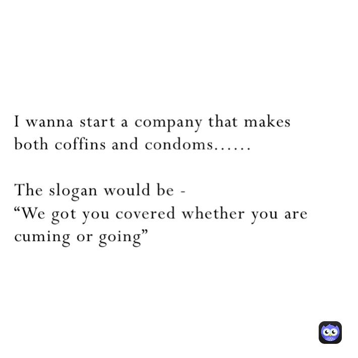 I wanna start a company that makes 
both coffins and condoms......

The slogan would be -
“We got you covered whether you are cuming or going”