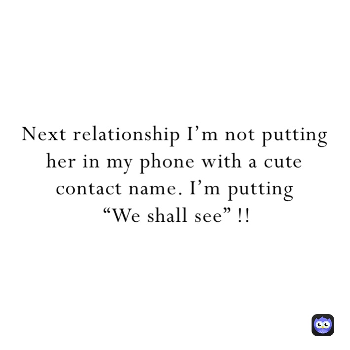 Next relationship I’m not putting her in my phone with a cute contact name. I’m putting
 “We shall see” !!