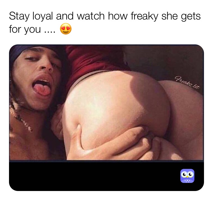 Stay loyal and watch how freaky she gets for you .... 😍