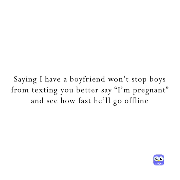 Saying I have a boyfriend won’t stop boys from texting you better say “I’m pregnant” and see how fast he’ll go offline 