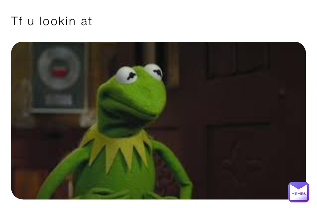 Tf u lookin at