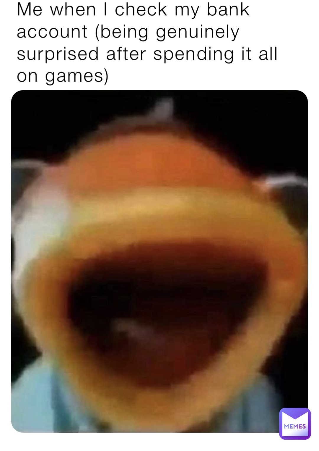Me when I check my bank account (being genuinely surprised after spending it all on games)