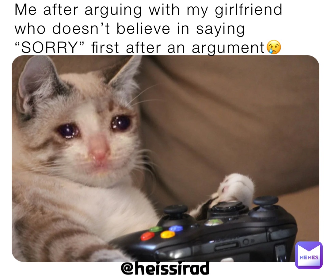 Me after arguing with my girlfriend who doesn’t believe in saying “SORRY” first after an argument😢 @heissirad