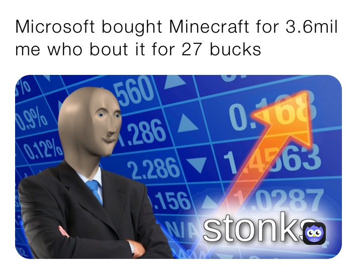 Microsoft bought Minecraft for 3.6mil 
me who bout it for 27 bucks