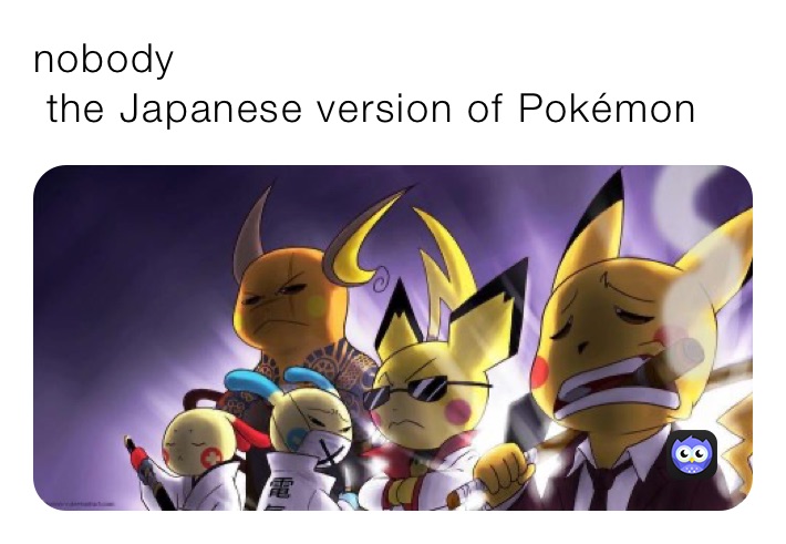 nobody
 the Japanese version of Pokémon 