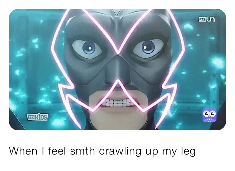 When I feel smth crawling up my leg