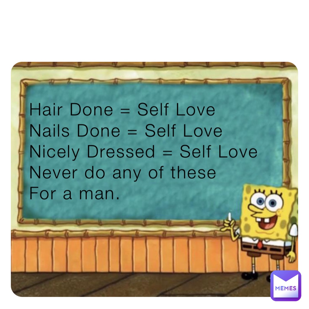 Hair Done = Self Love
Nails Done = Self Love
Nicely Dressed = Self Love
Never do any of these
For a man.