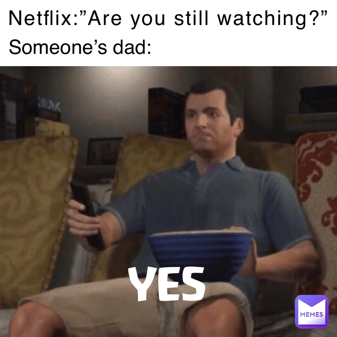Netflix:”Are you still watching?” Someone’s dad: YES