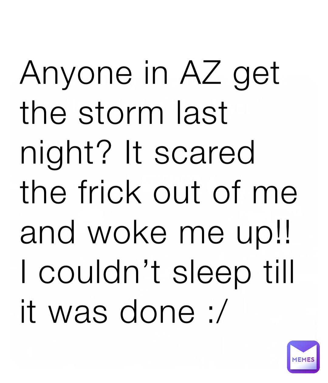 Anyone in AZ get the storm last night? It scared the frick out of me and woke me up!! I couldn’t sleep till it was done :/