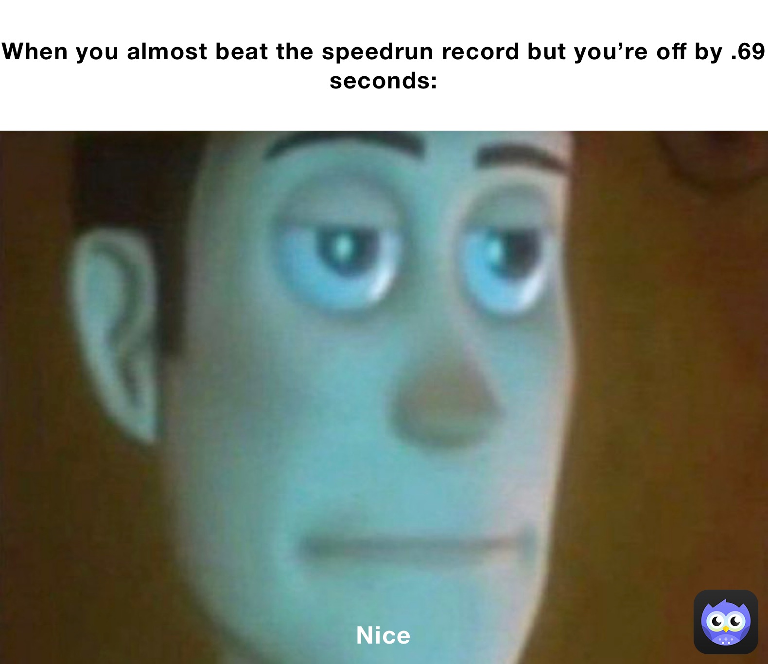 When you almost beat the speedrun record but you’re off by .69 seconds: Nice