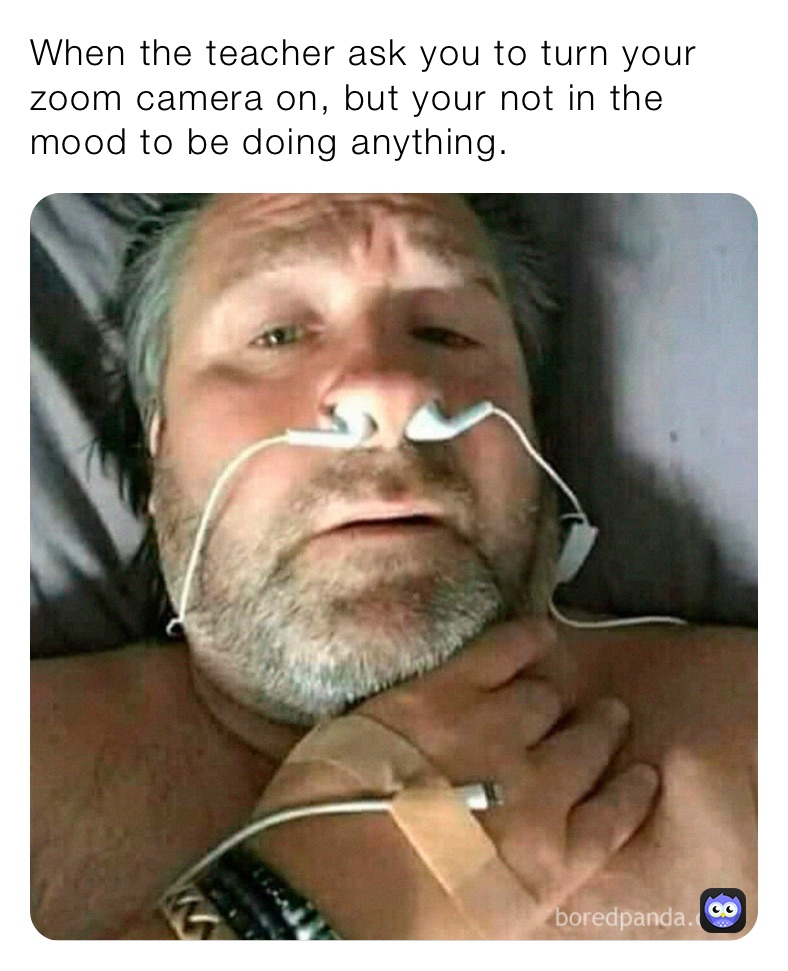 When the teacher ask you to turn your zoom camera on, but your not in the mood to be doing anything.