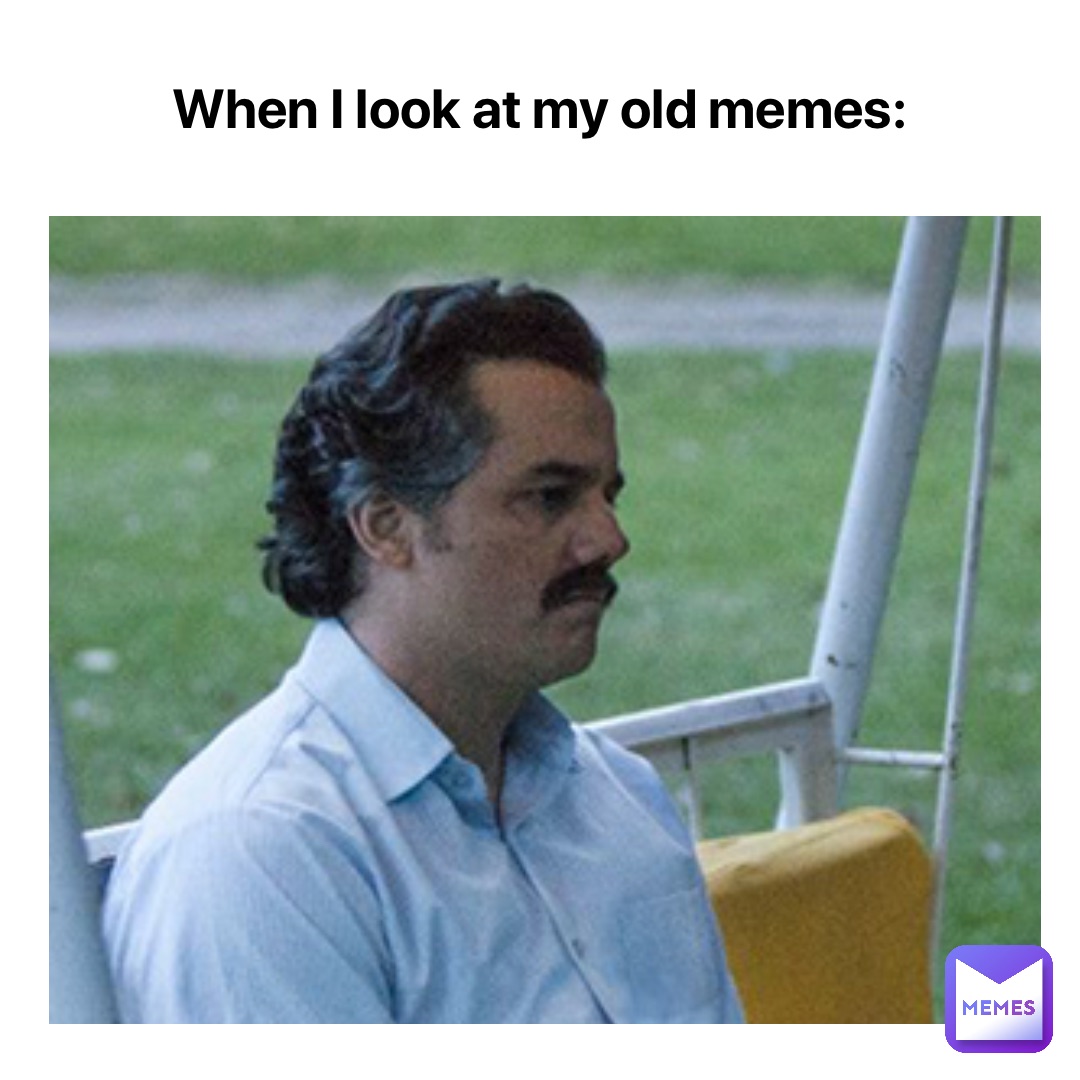 When I look at my old memes: