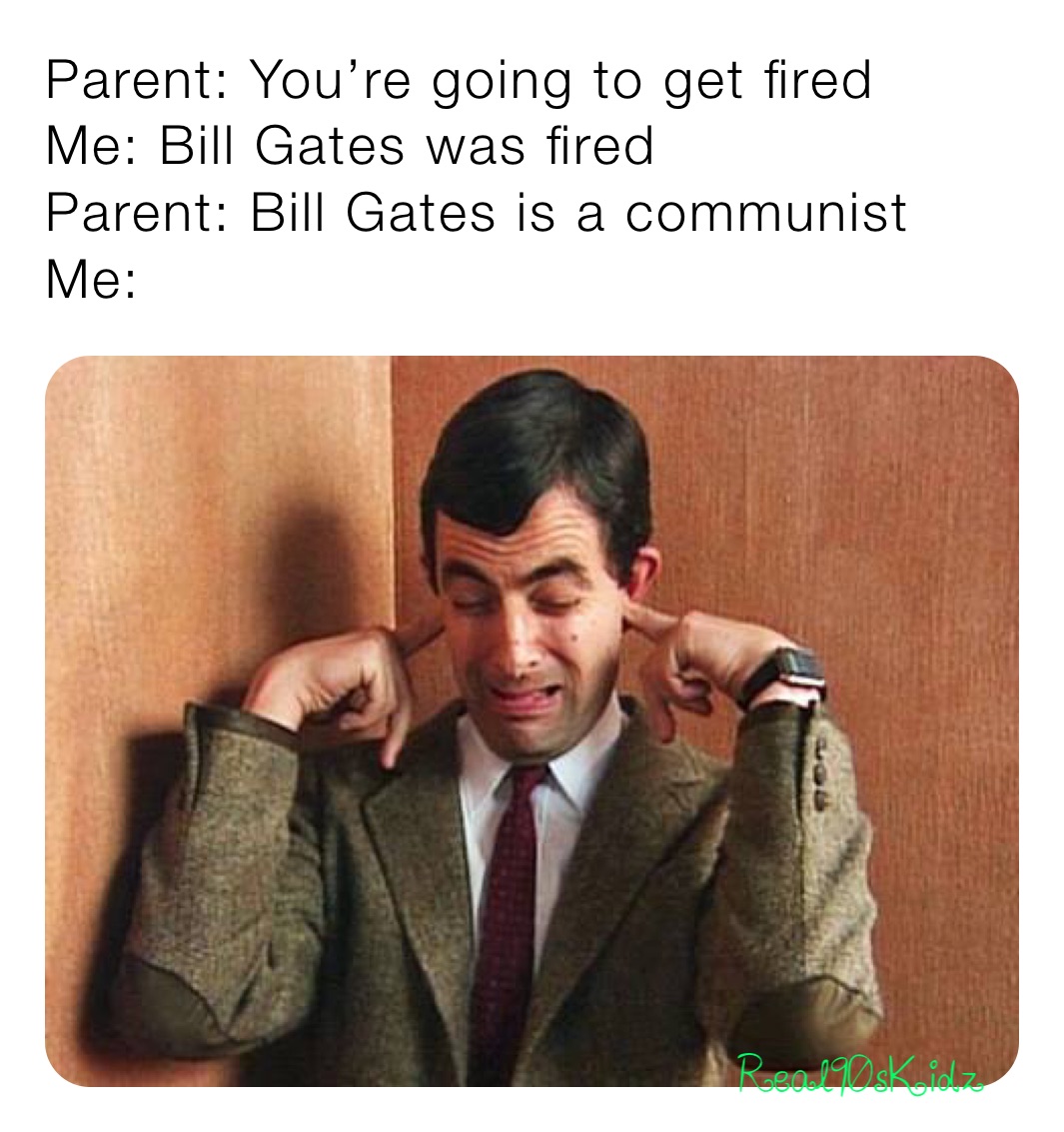 Parent: You’re going to get fired
Me: Bill Gates was fired 
Parent: Bill Gates is a communist
Me: