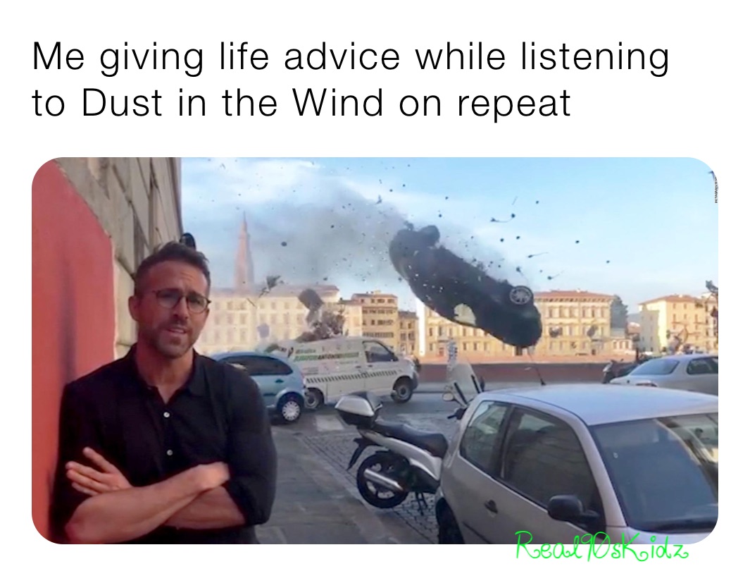 Me giving life advice while listening to Dust in the Wind on repeat 