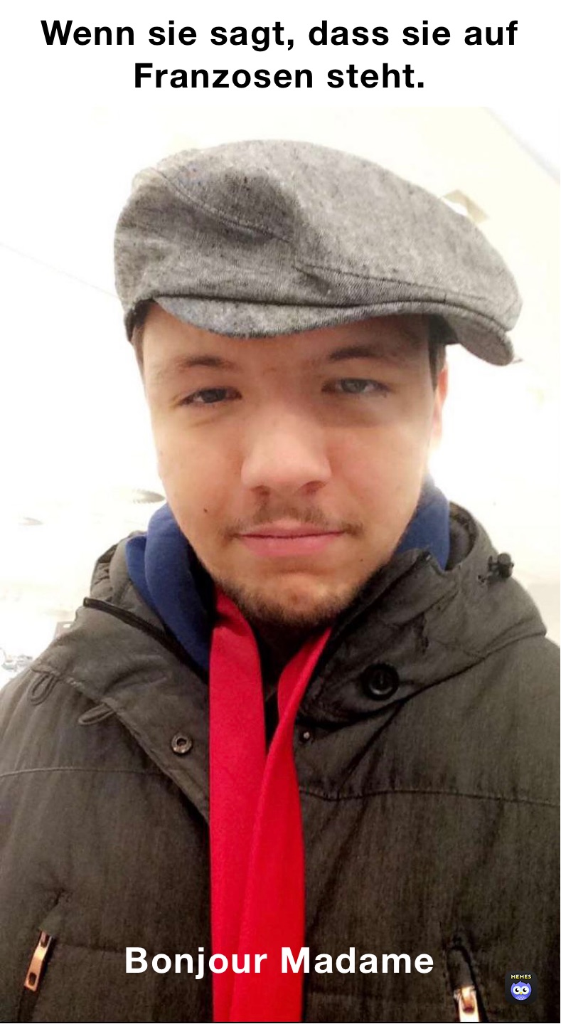 Wenn sie sagt, dass sie auf Franzosen steht. Bonjour Madame 

