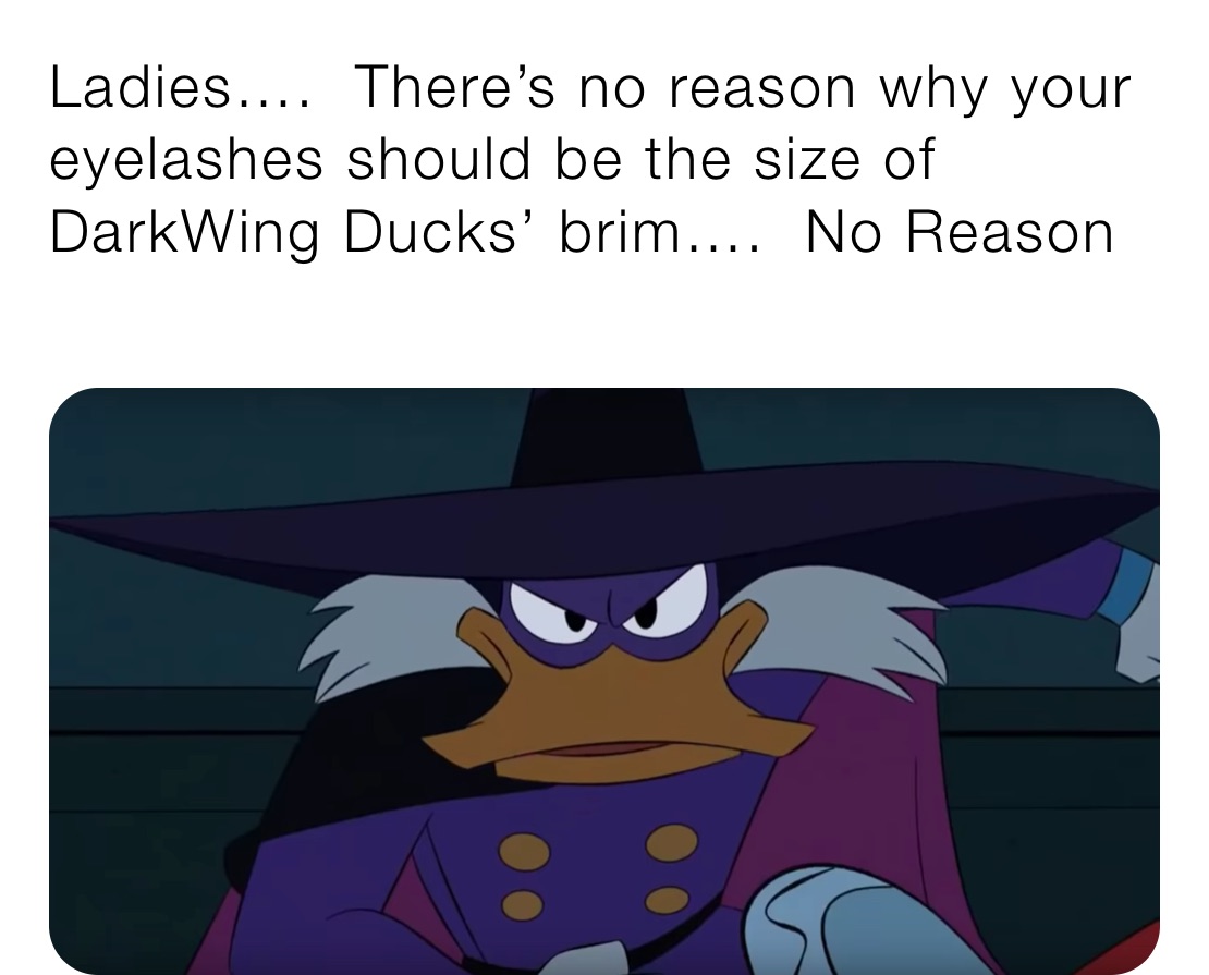 Ladies….  There’s no reason why your eyelashes should be the size of DarkWing Ducks’ brim….  No Reason 
