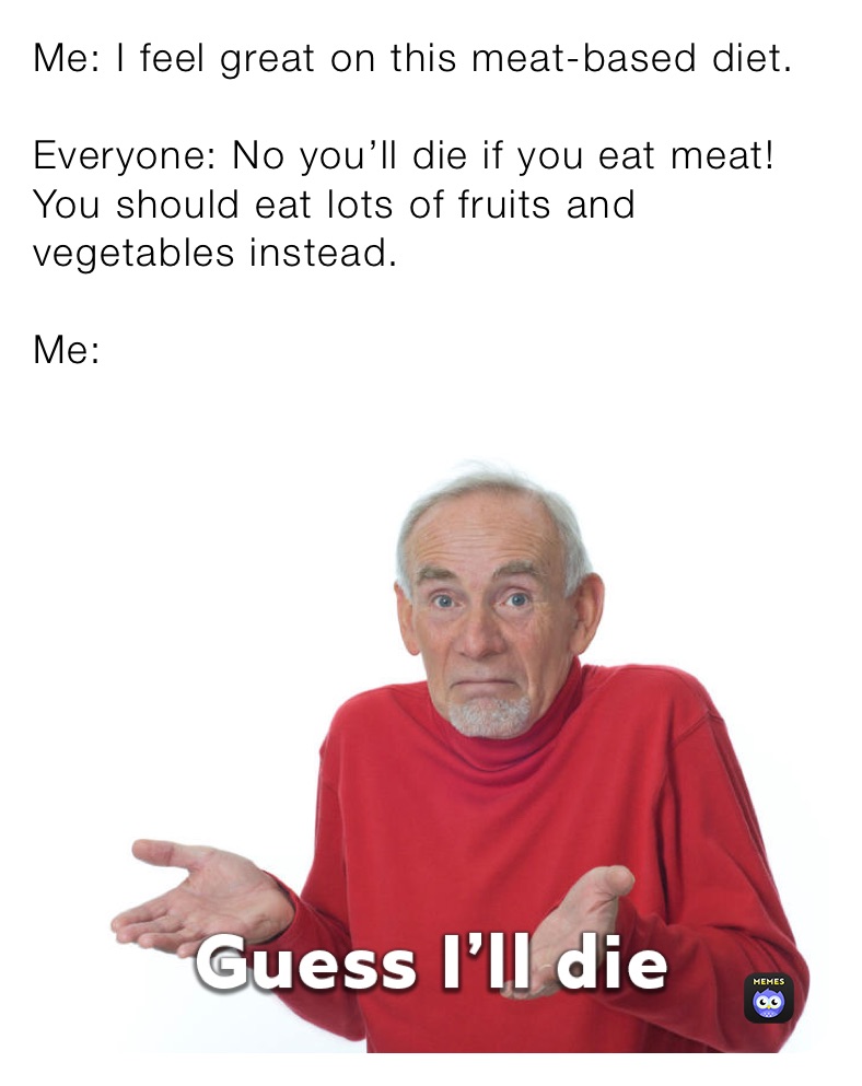 Me: I feel great on this meat-based diet. 

Everyone: No you’ll die if you eat meat! You should eat lots of fruits and vegetables instead. 

Me: