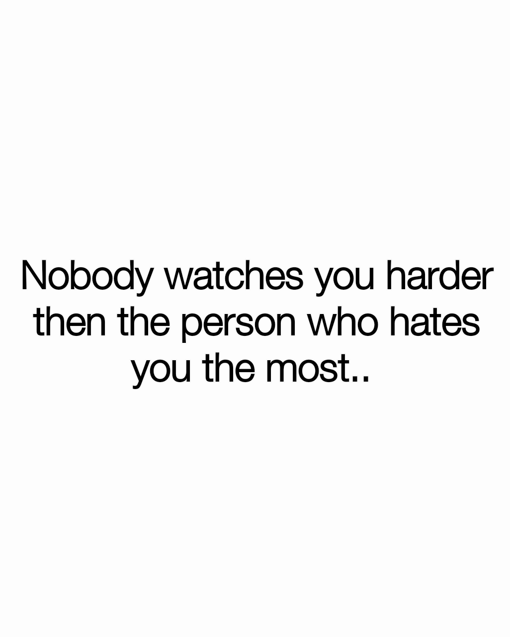 Nobody watches you harder then the person who hates you the most.. 