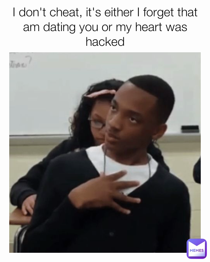 I don't cheat, it's either I forget that am dating you or my heart was hacked