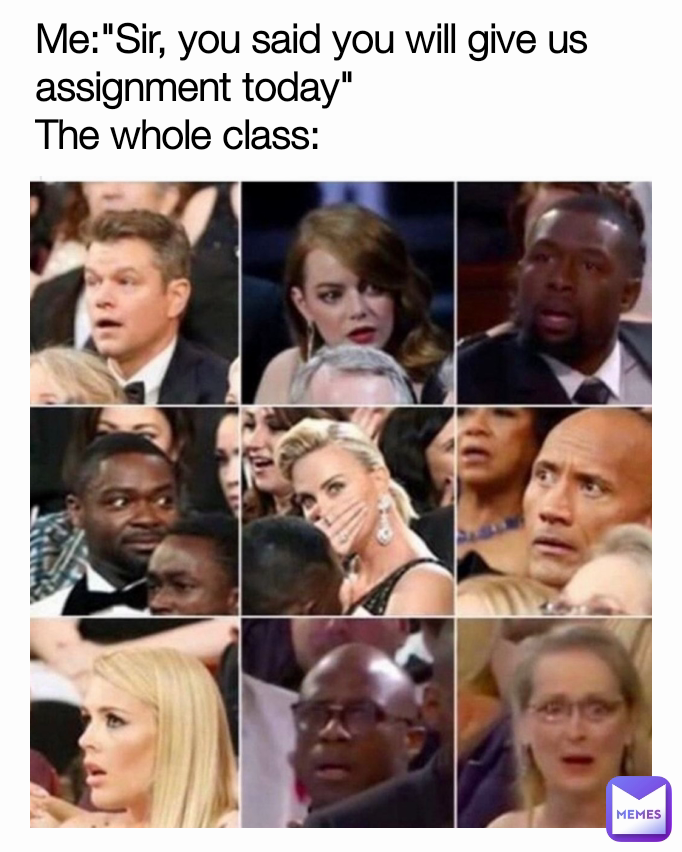 Me:"Sir, you said you will give us assignment today"
The whole class: